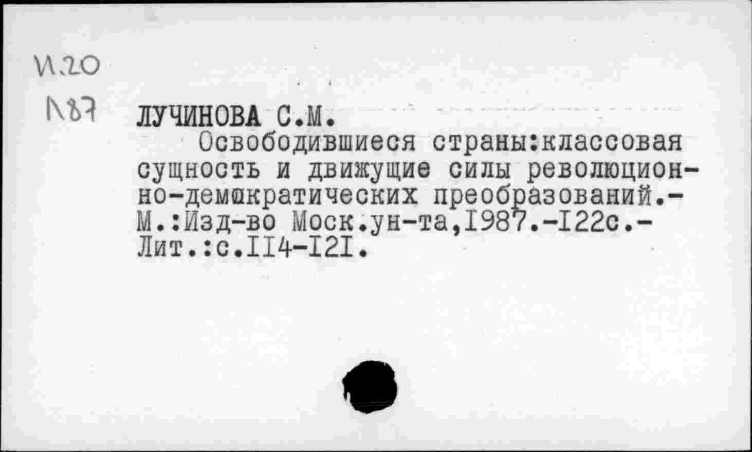 ﻿\лд.о
ЛУЧИНОВА С.М.
Освободившиеся страны:классовая сущность и движущие сиды революционно-демократических преобразований.-И.:Изд-во Моск.ун-та,1987.-122с.-Лит.:с.114-121.